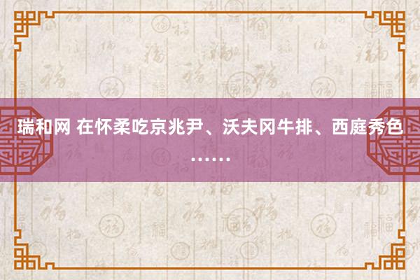 瑞和网 在怀柔吃京兆尹、沃夫冈牛排、西庭秀色……
