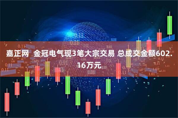 嘉正网  金冠电气现3笔大宗交易 总成交金额602.16万元