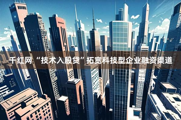 千红网 “技术入股贷”拓宽科技型企业融资渠道