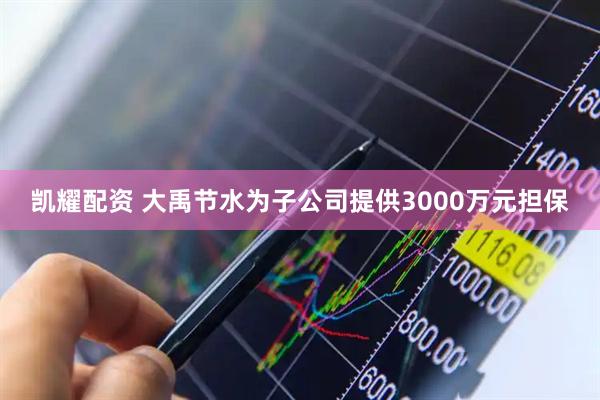 凯耀配资 大禹节水为子公司提供3000万元担保