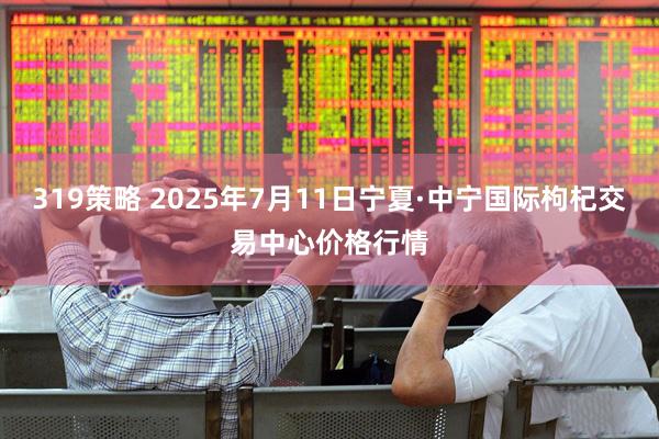 319策略 2025年7月11日宁夏·中宁国际枸杞交易中心价格行情
