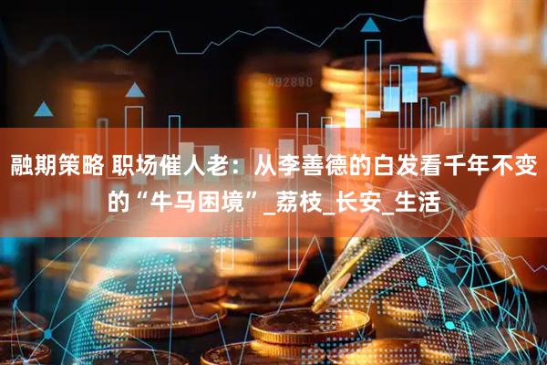 融期策略 职场催人老：从李善德的白发看千年不变的“牛马困境”_荔枝_长安_生活