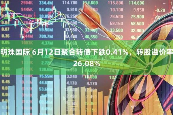 明珠国际 6月12日聚合转债下跌0.41%，转股溢价率26.08%