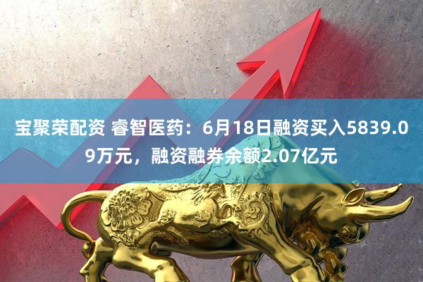 宝聚荣配资 睿智医药：6月18日融资买入5839.09万元，融资融券余额2.07亿元