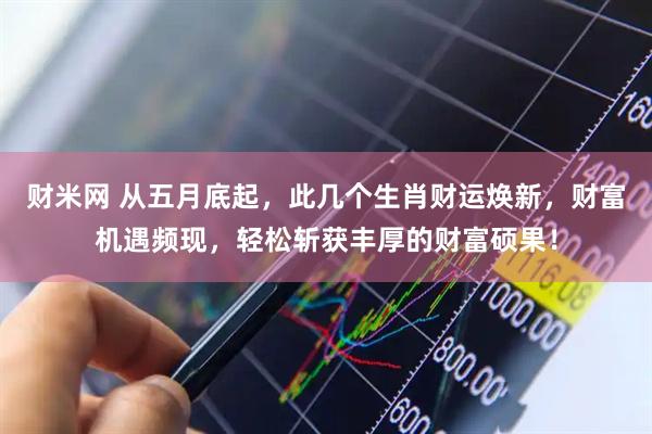 财米网 从五月底起，此几个生肖财运焕新，财富机遇频现，轻松斩获丰厚的财富硕果！