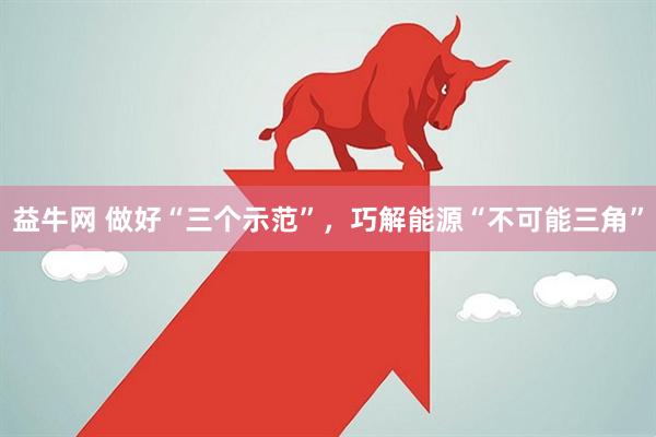 益牛网 做好“三个示范”，巧解能源“不可能三角”